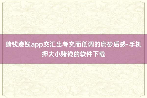 赌钱赚钱app交汇出考究而低调的磨砂质感-手机押大小赌钱的软件下载