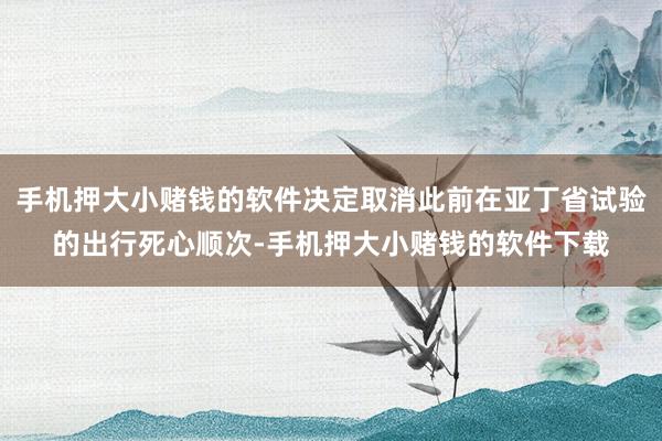 手机押大小赌钱的软件决定取消此前在亚丁省试验的出行死心顺次-手机押大小赌钱的软件下载