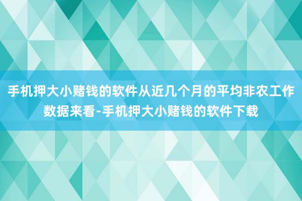 手机押大小赌钱的软件从近几个月的平均非农工作数据来看-手机押大小赌钱的软件下载