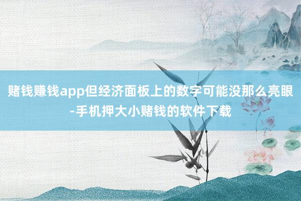 赌钱赚钱app但经济面板上的数字可能没那么亮眼-手机押大小赌钱的软件下载