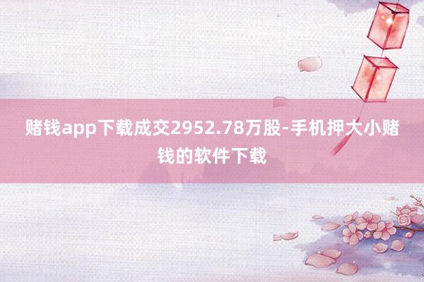 赌钱app下载成交2952.78万股-手机押大小赌钱的软件下载