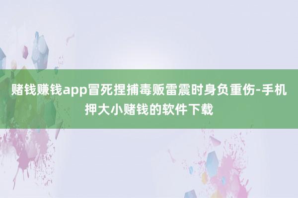 赌钱赚钱app冒死捏捕毒贩雷震时身负重伤-手机押大小赌钱的软件下载