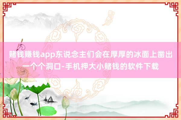 赌钱赚钱app东说念主们会在厚厚的冰面上凿出一个个洞口-手机押大小赌钱的软件下载