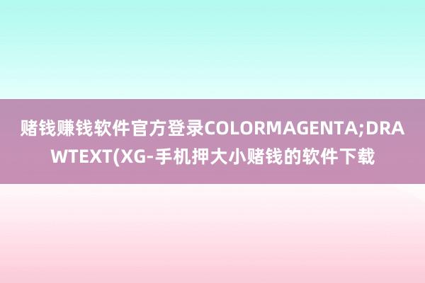 赌钱赚钱软件官方登录COLORMAGENTA;DRAWTEXT(XG-手机押大小赌钱的软件下载