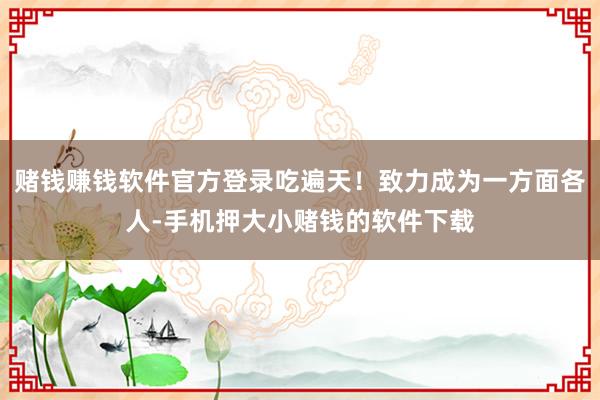 赌钱赚钱软件官方登录吃遍天！致力成为一方面各人-手机押大小赌钱的软件下载