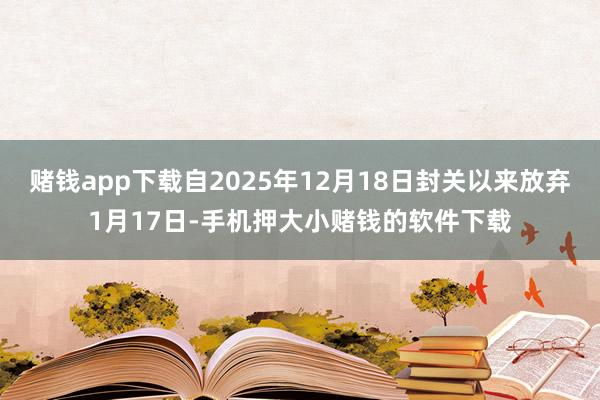 赌钱app下载自2025年12月18日封关以来放弃1月17日-手机押大小赌钱的软件下载