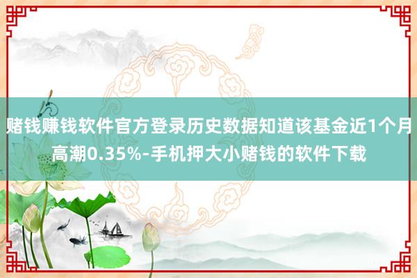 赌钱赚钱软件官方登录历史数据知道该基金近1个月高潮0.35%-手机押大小赌钱的软件下载