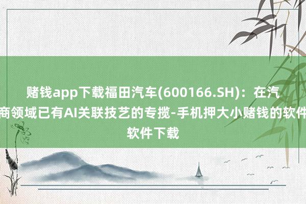 赌钱app下载福田汽车(600166.SH)：在汽车洽商领域已有AI关联技艺的专揽-手机押大小赌钱的软件下载