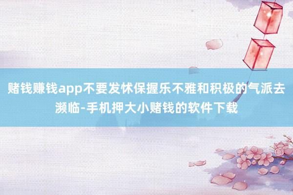 赌钱赚钱app不要发怵保握乐不雅和积极的气派去濒临-手机押大小赌钱的软件下载