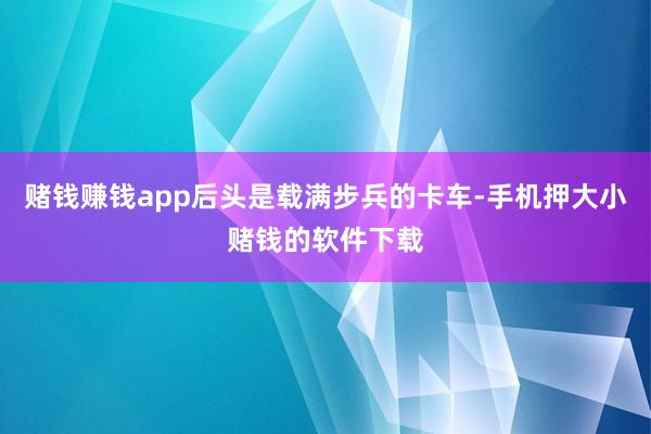 赌钱赚钱app后头是载满步兵的卡车-手机押大小赌钱的软件下载