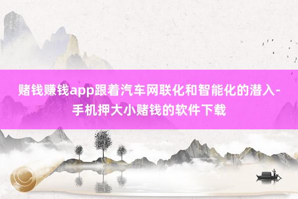赌钱赚钱app　　跟着汽车网联化和智能化的潜入-手机押大小赌钱的软件下载