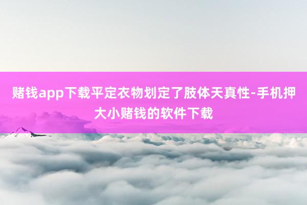 赌钱app下载平定衣物划定了肢体天真性-手机押大小赌钱的软件下载