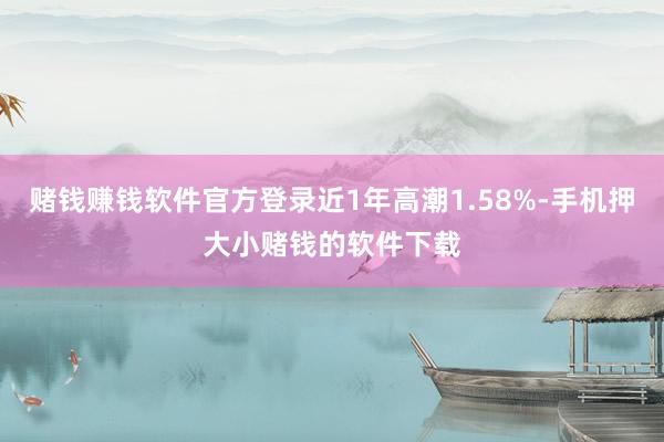 赌钱赚钱软件官方登录近1年高潮1.58%-手机押大小赌钱的软件下载