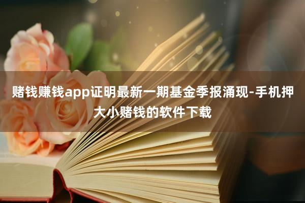 赌钱赚钱app证明最新一期基金季报涌现-手机押大小赌钱的软件下载