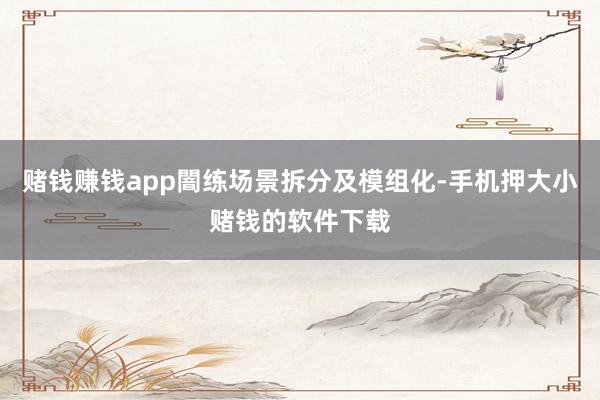 赌钱赚钱app闇练场景拆分及模组化-手机押大小赌钱的软件下载