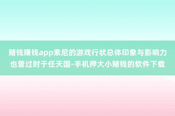 赌钱赚钱app索尼的游戏行状总体印象与影响力也曾过时于任天国-手机押大小赌钱的软件下载