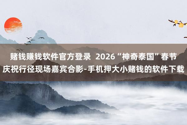 赌钱赚钱软件官方登录  2026“神奇泰国”春节庆祝行径现场嘉宾合影-手机押大小赌钱的软件下载