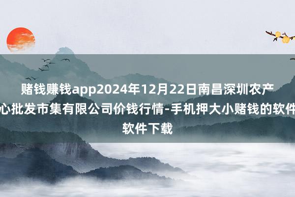 赌钱赚钱app2024年12月22日南昌深圳农产物中心批发市集有限公司价钱行情-手机押大小赌钱的软件下载