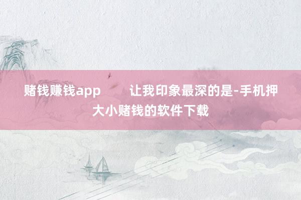 赌钱赚钱app        让我印象最深的是-手机押大小赌钱的软件下载