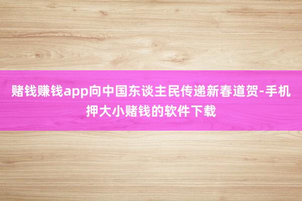 赌钱赚钱app向中国东谈主民传递新春道贺-手机押大小赌钱的软件下载