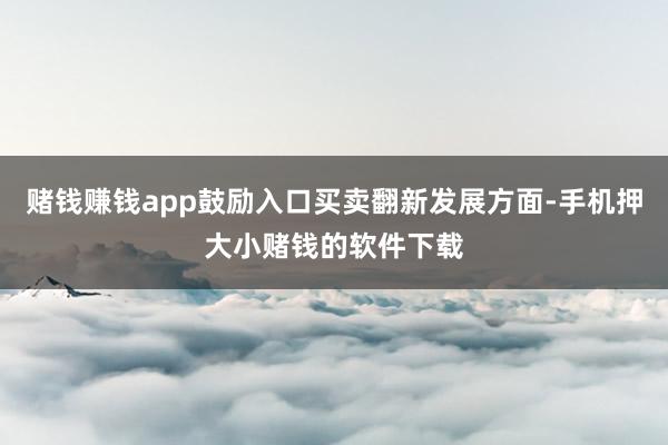 赌钱赚钱app鼓励入口买卖翻新发展方面-手机押大小赌钱的软件下载