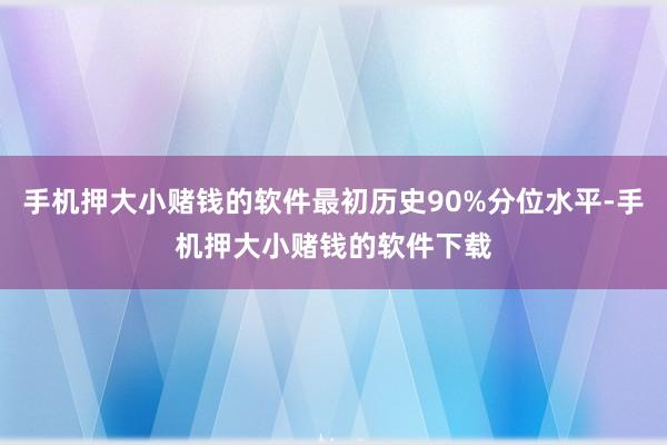 手机押大小赌钱的软件最初历史90%分位水平-手机押大小赌钱的软件下载