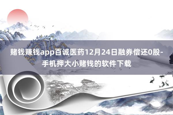 赌钱赚钱app百诚医药12月24日融券偿还0股-手机押大小赌钱的软件下载