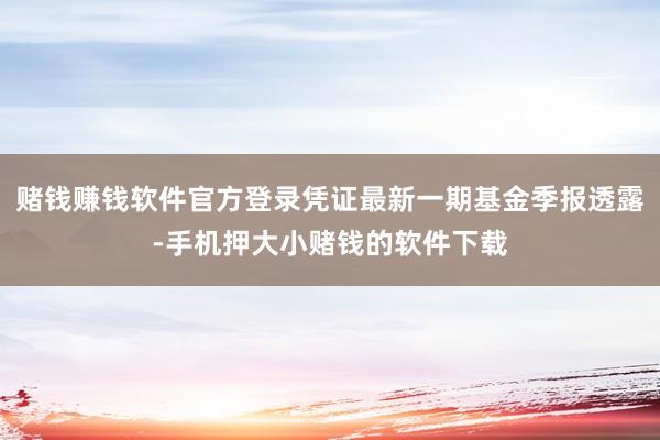 赌钱赚钱软件官方登录凭证最新一期基金季报透露-手机押大小赌钱的软件下载