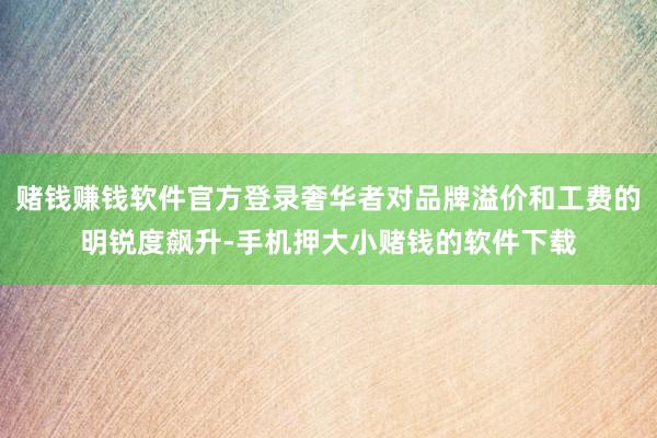 赌钱赚钱软件官方登录奢华者对品牌溢价和工费的明锐度飙升-手机押大小赌钱的软件下载