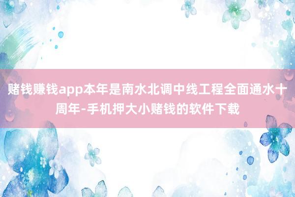 赌钱赚钱app本年是南水北调中线工程全面通水十周年-手机押大小赌钱的软件下载