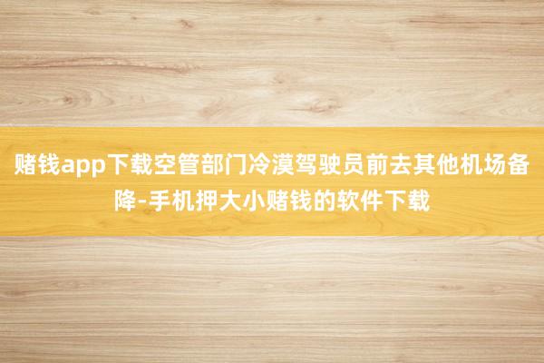 赌钱app下载空管部门冷漠驾驶员前去其他机场备降-手机押大小赌钱的软件下载