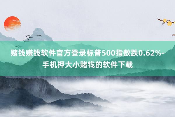 赌钱赚钱软件官方登录标普500指数跌0.62%-手机押大小赌钱的软件下载
