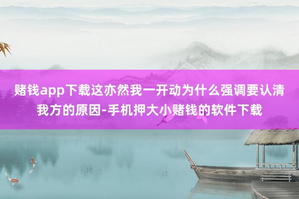 赌钱app下载这亦然我一开动为什么强调要认清我方的原因-手机押大小赌钱的软件下载