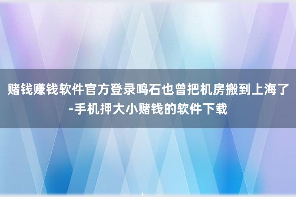 赌钱赚钱软件官方登录鸣石也曾把机房搬到上海了-手机押大小赌钱的软件下载