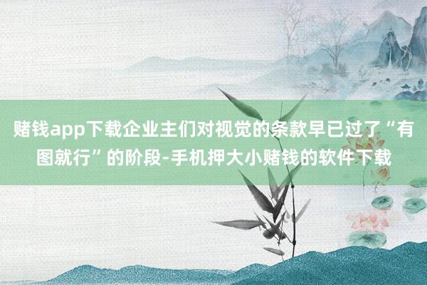 赌钱app下载企业主们对视觉的条款早已过了“有图就行”的阶段-手机押大小赌钱的软件下载