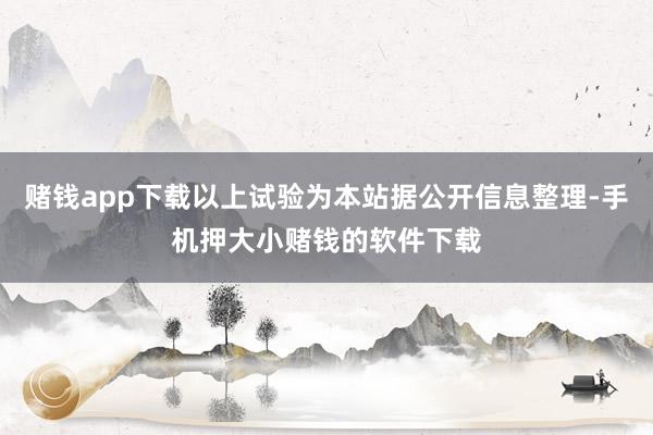赌钱app下载以上试验为本站据公开信息整理-手机押大小赌钱的软件下载