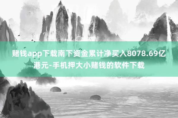 赌钱app下载南下资金累计净买入8078.69亿港元-手机押大小赌钱的软件下载