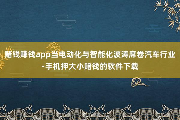 赌钱赚钱app当电动化与智能化波涛席卷汽车行业-手机押大小赌钱的软件下载