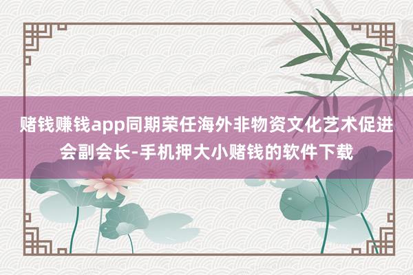 赌钱赚钱app同期荣任海外非物资文化艺术促进会副会长-手机押大小赌钱的软件下载
