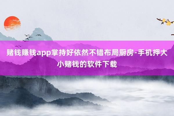 赌钱赚钱app掌持好依然不错布局厨房-手机押大小赌钱的软件下载