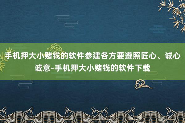 手机押大小赌钱的软件参建各方要遵照匠心、诚心诚意-手机押大小赌钱的软件下载