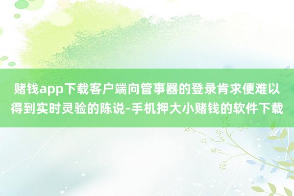 赌钱app下载客户端向管事器的登录肯求便难以得到实时灵验的陈说-手机押大小赌钱的软件下载