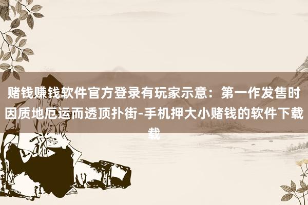 赌钱赚钱软件官方登录有玩家示意：第一作发售时因质地厄运而透顶扑街-手机押大小赌钱的软件下载