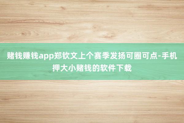 赌钱赚钱app郑钦文上个赛季发扬可圈可点-手机押大小赌钱的软件下载