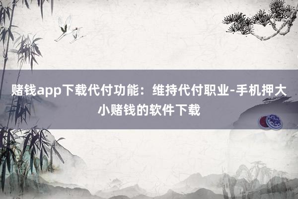 赌钱app下载代付功能:维持代付职业-手机押大小赌钱的软件下载