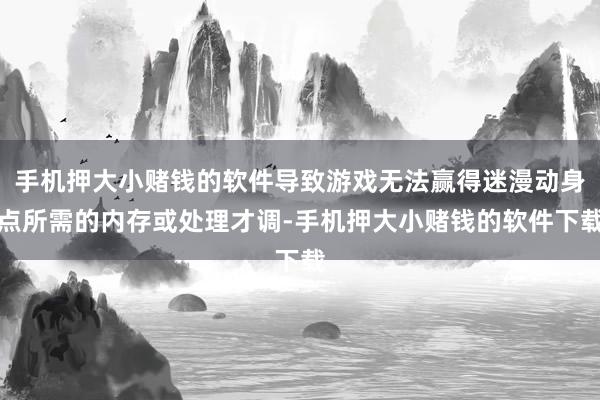手机押大小赌钱的软件导致游戏无法赢得迷漫动身点所需的内存或处理才调-手机押大小赌钱的软件下载