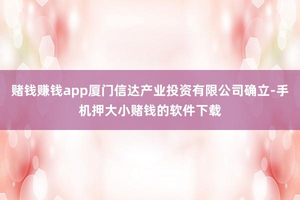 赌钱赚钱app厦门信达产业投资有限公司确立-手机押大小赌钱的软件下载