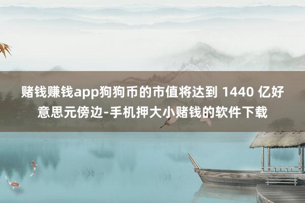 赌钱赚钱app狗狗币的市值将达到 1440 亿好意思元傍边-手机押大小赌钱的软件下载