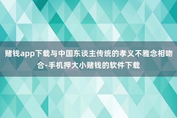 赌钱app下载与中国东谈主传统的孝义不雅念相吻合-手机押大小赌钱的软件下载