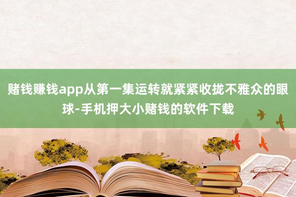 赌钱赚钱app从第一集运转就紧紧收拢不雅众的眼球-手机押大小赌钱的软件下载